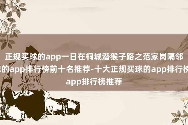 正规买球的app一日在桐城潜猴子路之范家岗隔邻-买球的app排行榜前十名推荐-十大正规买球的app排行榜推荐