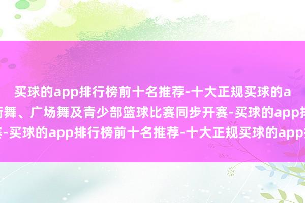 买球的app排行榜前十名推荐-十大正规买球的app排行榜推荐群体部街舞、广场舞及青少部篮球比赛同步开赛-买球的app排行榜前十名推荐-十大正规买球的app排行榜推荐