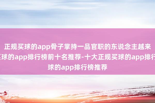 正规买球的app骨子掌持一品官职的东说念主越来越少-买球的app排行榜前十名推荐-十大正规买球的app排行榜推荐