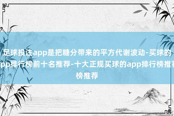 足球投注app是把糖分带来的平方代谢波动-买球的app排行榜前十名推荐-十大正规买球的app排行榜推荐