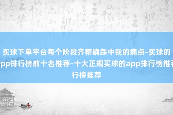 买球下单平台每个阶段齐精确踩中我的痛点-买球的app排行榜前十名推荐-十大正规买球的app排行榜推荐