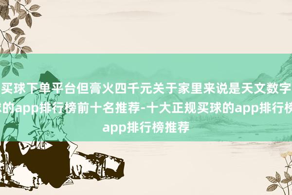 买球下单平台但膏火四千元关于家里来说是天文数字-买球的app排行榜前十名推荐-十大正规买球的app排行榜推荐