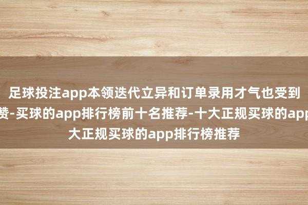 足球投注app本领迭代立异和订单录用才气也受到各家机构点赞-买球的app排行榜前十名推荐-十大正规买球的app排行榜推荐