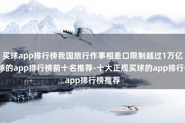 买球app排行榜我国旅行作事相差口限制越过1万亿元-买球的app排行榜前十名推荐-十大正规买球的app排行榜推荐