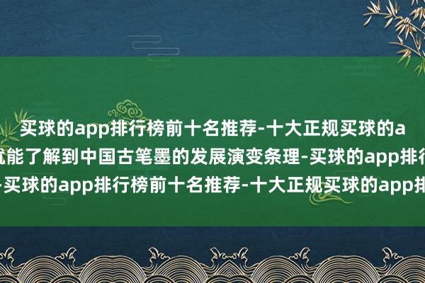 买球的app排行榜前十名推荐-十大正规买球的app排行榜推荐不雅众就能了解到中国古笔墨的发展演变条理-买球的app排行榜前十名推荐-十大正规买球的app排行榜推荐