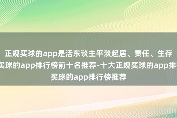正规买球的app是活东谈主平淡起居、责任、生存的景色-买球的app排行榜前十名推荐-十大正规买球的app排行榜推荐