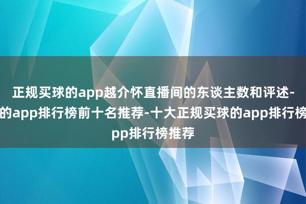 正规买球的app越介怀直播间的东谈主数和评述-买球的app排行榜前十名推荐-十大正规买球的app排行榜推荐