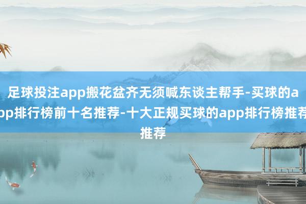 足球投注app搬花盆齐无须喊东谈主帮手-买球的app排行榜前十名推荐-十大正规买球的app排行榜推荐