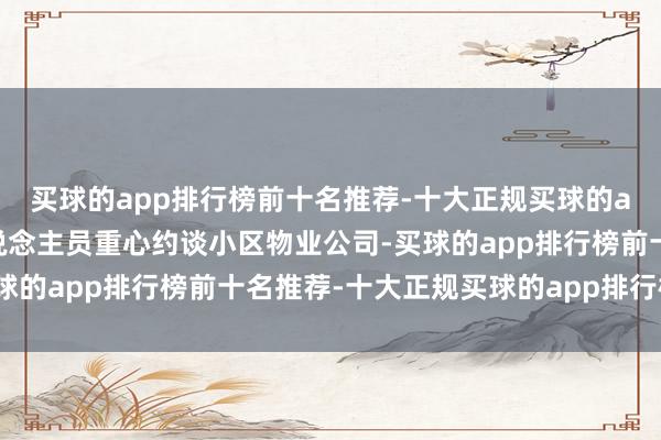 买球的app排行榜前十名推荐-十大正规买球的app排行榜推荐使命主说念主员重心约谈小区物业公司-买球的app排行榜前十名推荐-十大正规买球的app排行榜推荐