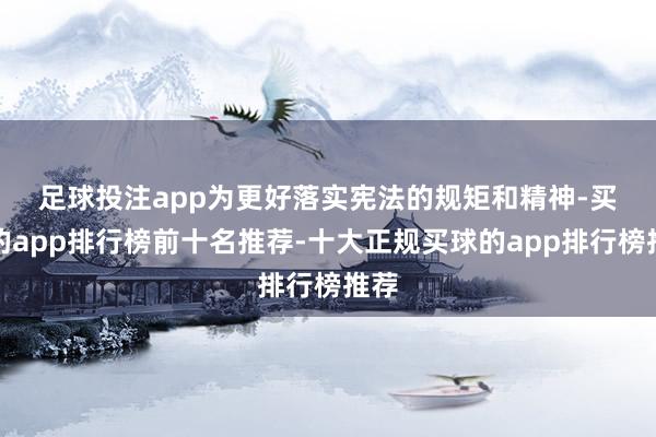足球投注app　　为更好落实宪法的规矩和精神-买球的app排行榜前十名推荐-十大正规买球的app排行榜推荐