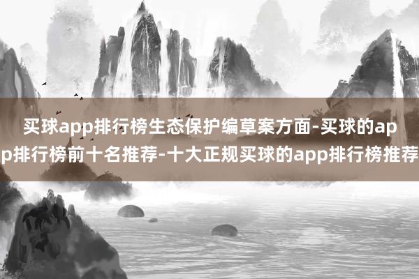 买球app排行榜　　生态保护编草案方面-买球的app排行榜前十名推荐-十大正规买球的app排行榜推荐