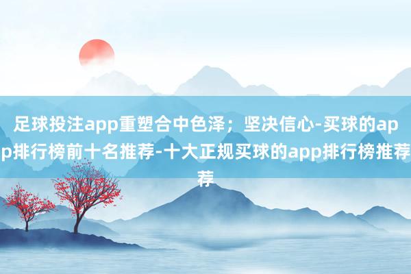 足球投注app重塑合中色泽；坚决信心-买球的app排行榜前十名推荐-十大正规买球的app排行榜推荐