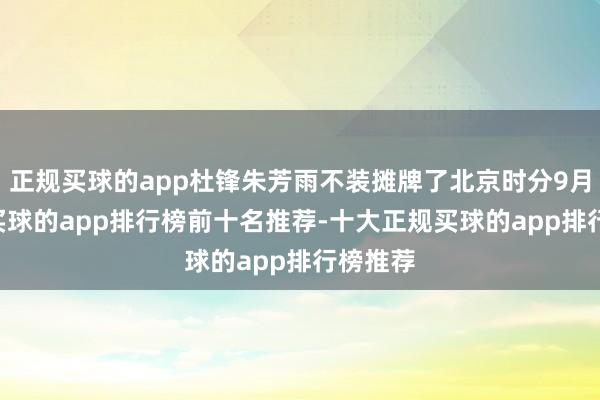 正规买球的app杜锋朱芳雨不装摊牌了北京时分9月12日-买球的app排行榜前十名推荐-十大正规买球的app排行榜推荐