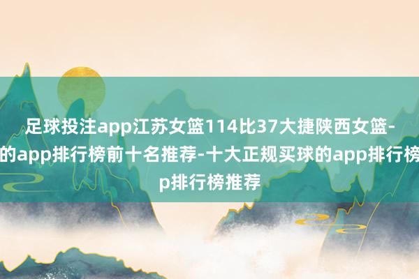 足球投注app江苏女篮114比37大捷陕西女篮-买球的app排行榜前十名推荐-十大正规买球的app排行榜推荐