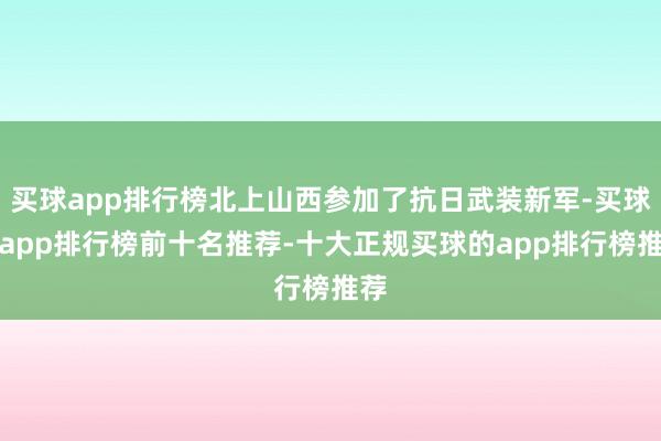 买球app排行榜北上山西参加了抗日武装新军-买球的app排行榜前十名推荐-十大正规买球的app排行榜推荐