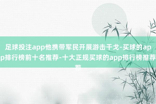 足球投注app他携带军民开展游击干戈-买球的app排行榜前十名推荐-十大正规买球的app排行榜推荐