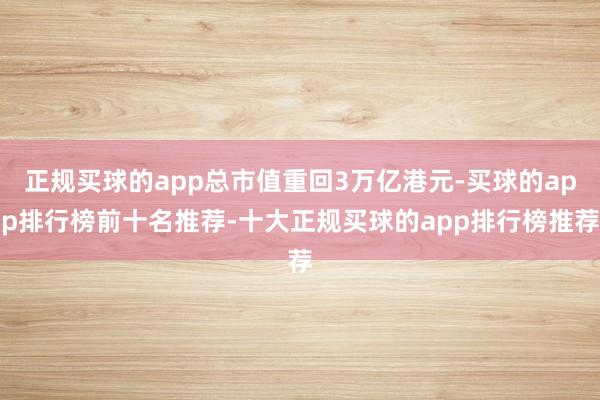 正规买球的app总市值重回3万亿港元-买球的app排行榜前十名推荐-十大正规买球的app排行榜推荐