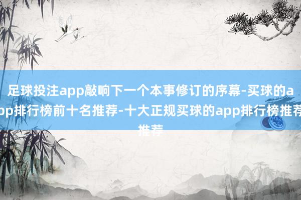 足球投注app敲响下一个本事修订的序幕-买球的app排行榜前十名推荐-十大正规买球的app排行榜推荐