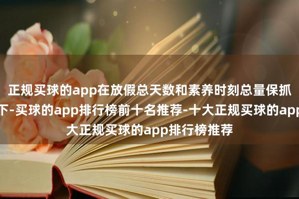 正规买球的app在放假总天数和素养时刻总量保抓不变的情况下-买球的app排行榜前十名推荐-十大正规买球的app排行榜推荐