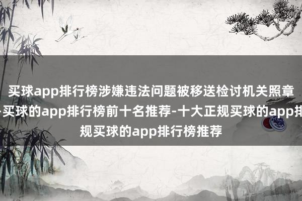 买球app排行榜涉嫌违法问题被移送检讨机关照章审查告状-买球的app排行榜前十名推荐-十大正规买球的app排行榜推荐