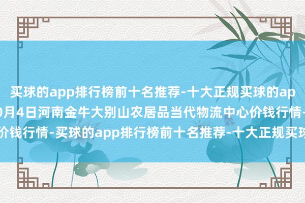 买球的app排行榜前十名推荐-十大正规买球的app排行榜推荐2025年10月4日河南金牛大别山农居品当代物流中心价钱行情-买球的app排行榜前十名推荐-十大正规买球的app排行榜推荐