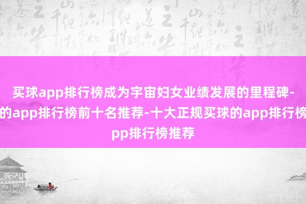 买球app排行榜成为宇宙妇女业绩发展的里程碑-买球的app排行榜前十名推荐-十大正规买球的app排行榜推荐