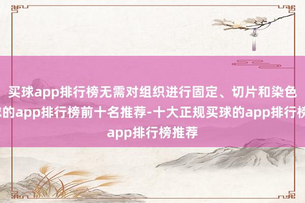 买球app排行榜无需对组织进行固定、切片和染色-买球的app排行榜前十名推荐-十大正规买球的app排行榜推荐
