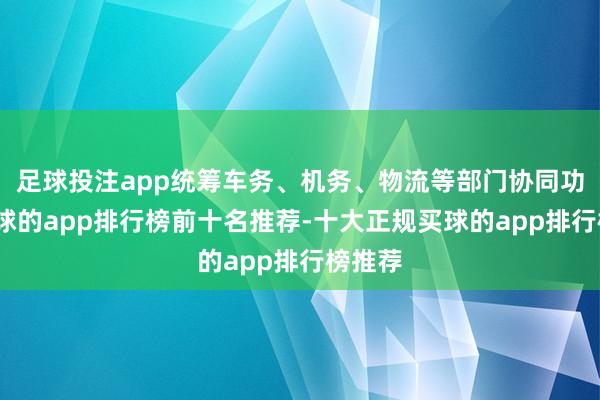 足球投注app统筹车务、机务、物流等部门协同功课-买球的app排行榜前十名推荐-十大正规买球的app排行榜推荐