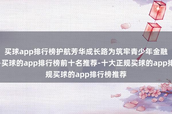 买球app排行榜护航芳华成长路为筑牢青少年金融安全防地-买球的app排行榜前十名推荐-十大正规买球的app排行榜推荐