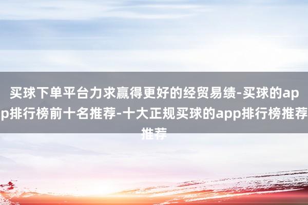 买球下单平台力求赢得更好的经贸易绩-买球的app排行榜前十名推荐-十大正规买球的app排行榜推荐
