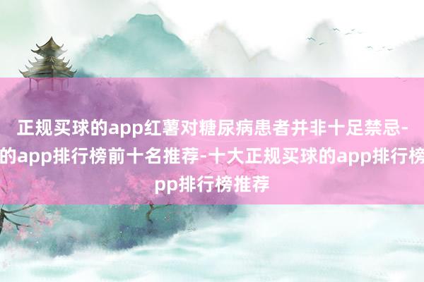 正规买球的app红薯对糖尿病患者并非十足禁忌-买球的app排行榜前十名推荐-十大正规买球的app排行榜推荐