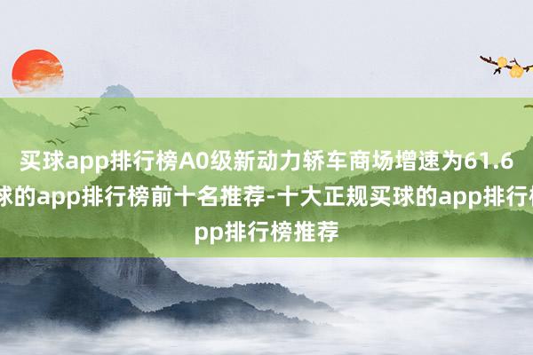 买球app排行榜A0级新动力轿车商场增速为61.6%-买球的app排行榜前十名推荐-十大正规买球的app排行榜推荐