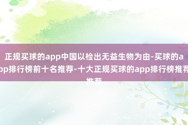 正规买球的app中国以检出无益生物为由-买球的app排行榜前十名推荐-十大正规买球的app排行榜推荐