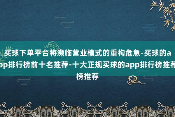 买球下单平台将濒临营业模式的重构危急-买球的app排行榜前十名推荐-十大正规买球的app排行榜推荐