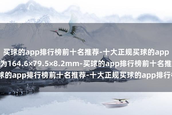 买球的app排行榜前十名推荐-十大正规买球的app排行榜推荐整机尺寸为164.6×79.5×8.2mm-买球的app排行榜前十名推荐-十大正规买球的app排行榜推荐