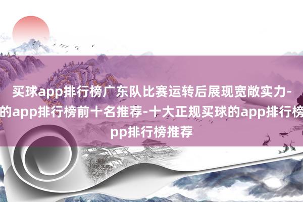 买球app排行榜广东队比赛运转后展现宽敞实力-买球的app排行榜前十名推荐-十大正规买球的app排行榜推荐