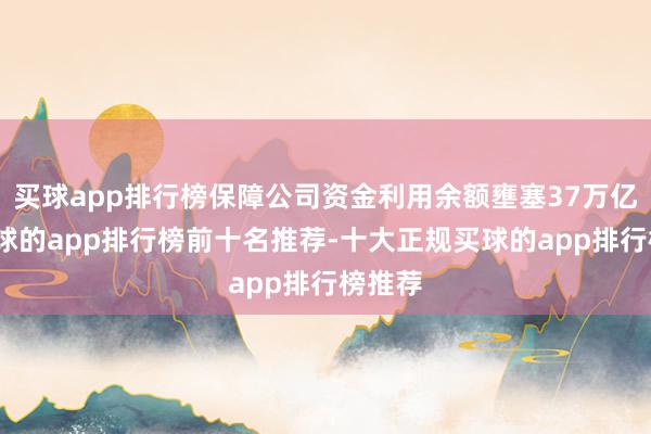 买球app排行榜保障公司资金利用余额壅塞37万亿元-买球的app排行榜前十名推荐-十大正规买球的app排行榜推荐