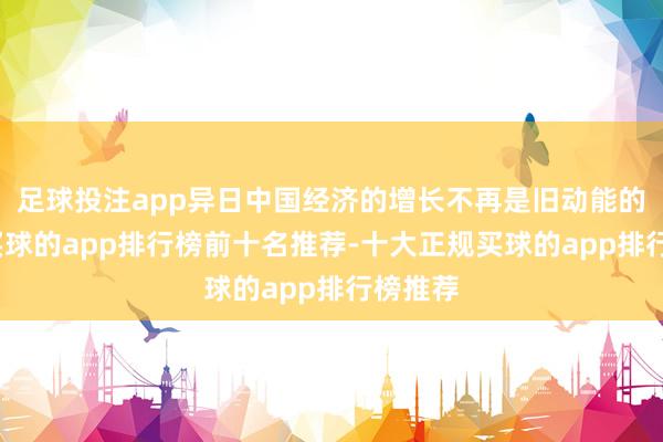 足球投注app异日中国经济的增长不再是旧动能的延迟-买球的app排行榜前十名推荐-十大正规买球的app排行榜推荐