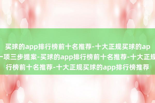 买球的app排行榜前十名推荐-十大正规买球的app排行榜推荐他发布了一项三步提案-买球的app排行榜前十名推荐-十大正规买球的app排行榜推荐