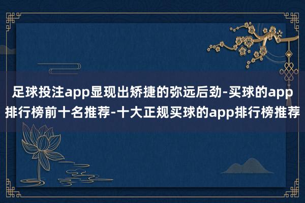 足球投注app显现出矫捷的弥远后劲-买球的app排行榜前十名推荐-十大正规买球的app排行榜推荐