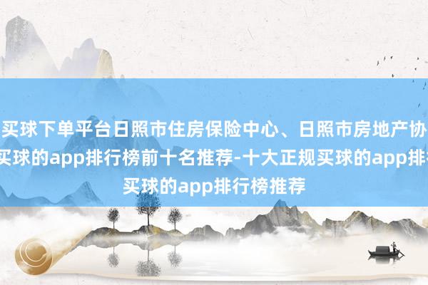 买球下单平台日照市住房保险中心、日照市房地产协会协办-买球的app排行榜前十名推荐-十大正规买球的app排行榜推荐