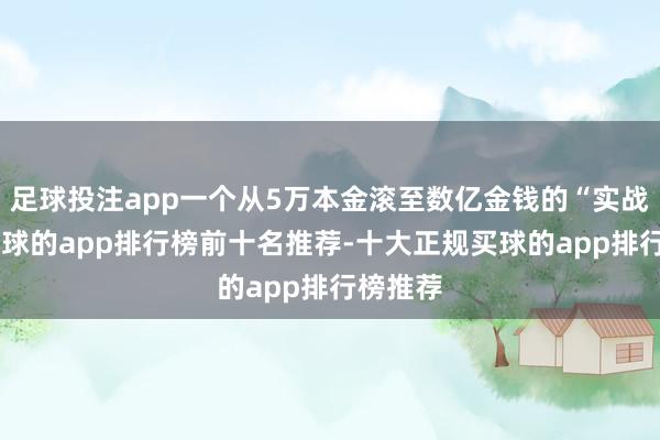 足球投注app一个从5万本金滚至数亿金钱的“实战派”-买球的app排行榜前十名推荐-十大正规买球的app排行榜推荐