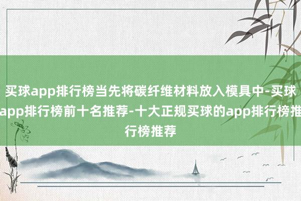 买球app排行榜当先将碳纤维材料放入模具中-买球的app排行榜前十名推荐-十大正规买球的app排行榜推荐