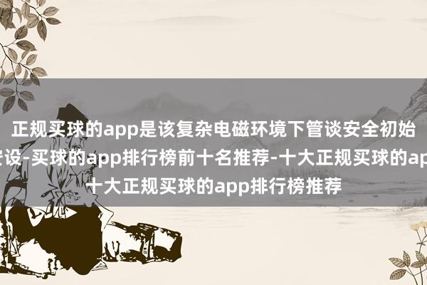 正规买球的app是该复杂电磁环境下管谈安全初始的要津防护安设-买球的app排行榜前十名推荐-十大正规买球的app排行榜推荐