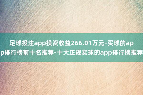 足球投注app投资收益266.01万元-买球的app排行榜前十名推荐-十大正规买球的app排行榜推荐
