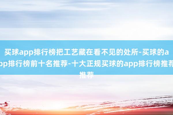 买球app排行榜把工艺藏在看不见的处所-买球的app排行榜前十名推荐-十大正规买球的app排行榜推荐