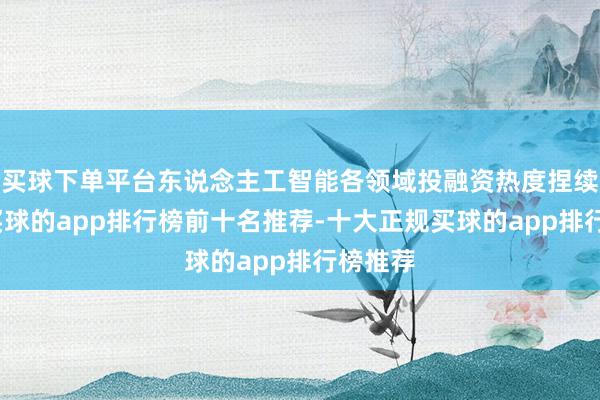 买球下单平台东说念主工智能各领域投融资热度捏续飞腾-买球的app排行榜前十名推荐-十大正规买球的app排行榜推荐