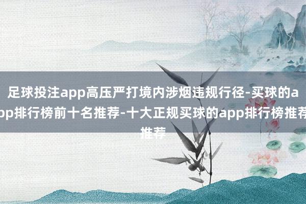 足球投注app高压严打境内涉烟违规行径-买球的app排行榜前十名推荐-十大正规买球的app排行榜推荐