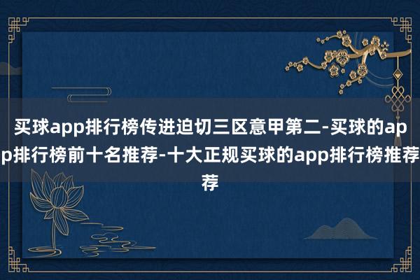 买球app排行榜传进迫切三区意甲第二-买球的app排行榜前十名推荐-十大正规买球的app排行榜推荐