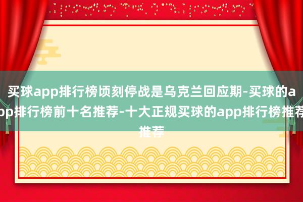 买球app排行榜顷刻停战是乌克兰回应期-买球的app排行榜前十名推荐-十大正规买球的app排行榜推荐